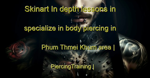 Skinart In-depth lessons in specialize in body piercing in Phum Thmei Khum area | PiercingTraining | PiercingClasses | SkinartTraining-Cambodia